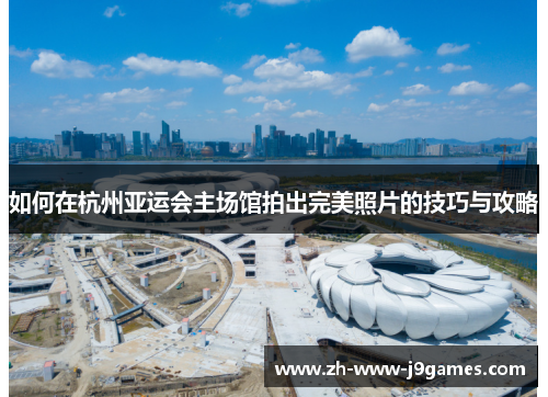 如何在杭州亚运会主场馆拍出完美照片的技巧与攻略