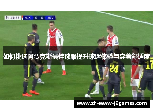 如何挑选阿贾克斯最佳球服提升球迷体验与穿着舒适度