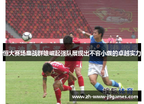 恒大赛场鏖战群雄崛起强队展现出不容小觑的卓越实力 恒大赛场鏖战群雄崛起强队展现出不容小觑的卓越实力
