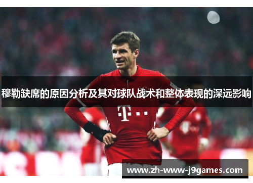 穆勒缺席的原因分析及其对球队战术和整体表现的深远影响