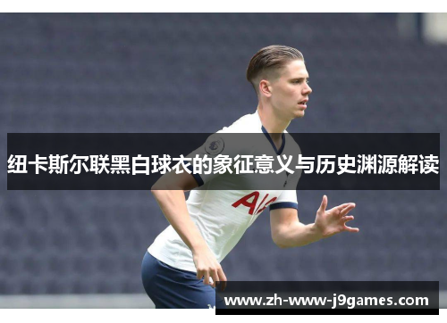 纽卡斯尔联黑白球衣的象征意义与历史渊源解读