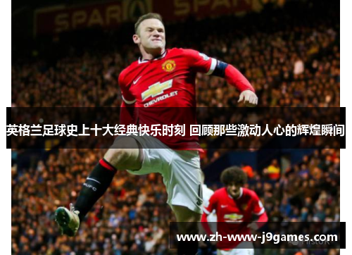英格兰足球史上十大经典快乐时刻 回顾那些激动人心的辉煌瞬间