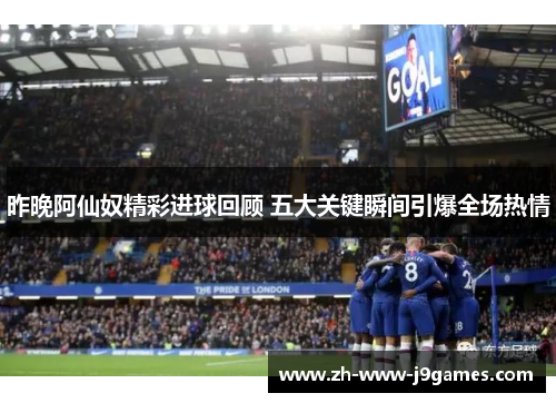 昨晚阿仙奴精彩进球回顾 五大关键瞬间引爆全场热情 昨晚阿仙奴精彩进球回顾 五大关键瞬间引爆全场热情