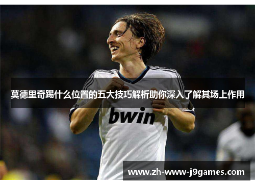 莫德里奇踢什么位置的五大技巧解析助你深入了解其场上作用