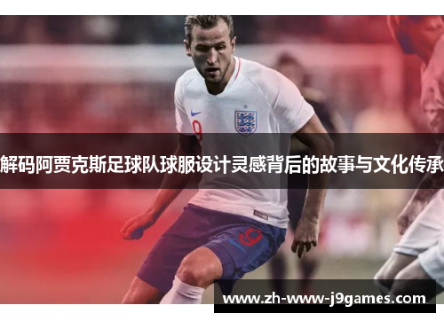 解码阿贾克斯足球队球服设计灵感背后的故事与文化传承