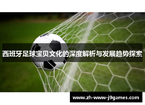 西班牙足球宝贝文化的深度解析与发展趋势探索 西班牙足球宝贝文化的深度解析与发展趋势探索