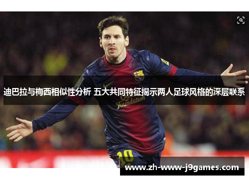 迪巴拉与梅西相似性分析 五大共同特征揭示两人足球风格的深层联系