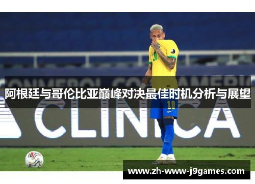 阿根廷与哥伦比亚巅峰对决最佳时机分析与展望 阿根廷与哥伦比亚巅峰对决最佳时机分析与展望