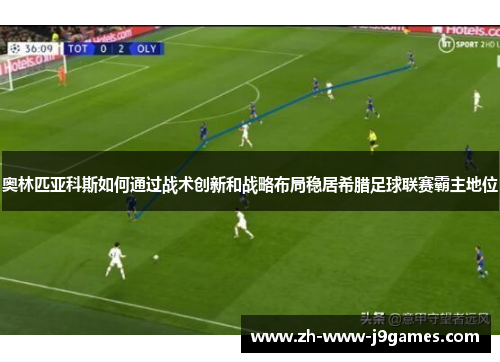 奥林匹亚科斯如何通过战术创新和战略布局稳居希腊足球联赛霸主地位 奥林匹亚科斯如何通过战术创新和战略布局稳居希腊足球联赛霸主地位