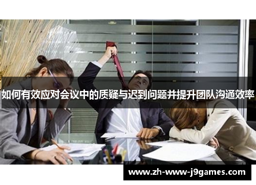 如何有效应对会议中的质疑与迟到问题并提升团队沟通效率 如何有效应对会议中的质疑与迟到问题并提升团队沟通效率