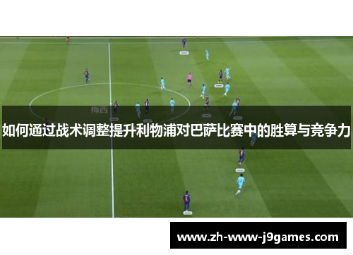 如何通过战术调整提升利物浦对巴萨比赛中的胜算与竞争力