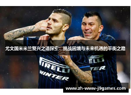 尤文国米米兰复兴之道探索:挑战困境与未来机遇的平衡之路 尤文国米米兰复兴之道探索:挑战困境与未来机遇的平衡之路