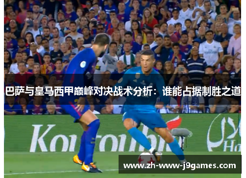 巴萨与皇马西甲巅峰对决战术分析：谁能占据制胜之道