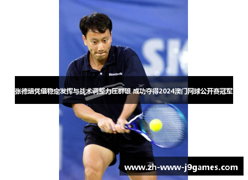 张德培凭借稳定发挥与战术调整力压群雄 成功夺得2024澳门网球公开赛冠军