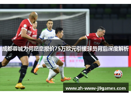 成都蓉城为何愿意报价75万欧元引援球员背后深度解析 成都蓉城为何愿意报价75万欧元引援球员背后深度解析