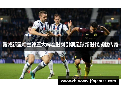 曼城新星哈兰德五大辉煌时刻引领足球新时代成就传奇 曼城新星哈兰德五大辉煌时刻引领足球新时代成就传奇