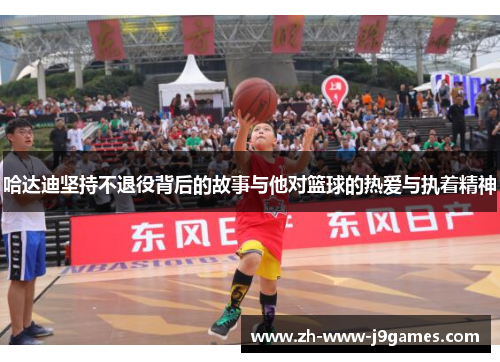 哈达迪坚持不退役背后的故事与他对篮球的热爱与执着精神 哈达迪坚持不退役背后的故事与他对篮球的热爱与执着精神