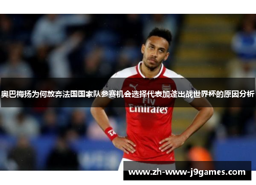 奥巴梅扬为何放弃法国国家队参赛机会选择代表加蓬出战世界杯的原因分析 奥巴梅扬为何放弃法国国家队参赛机会选择代表加蓬出战世界杯的原因分析