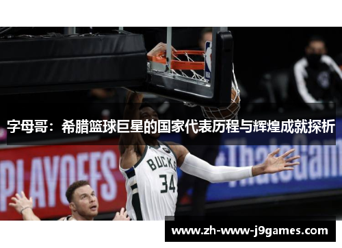字母哥:希腊篮球巨星的国家代表历程与辉煌成就探析 字母哥:希腊篮球巨星的国家代表历程与辉煌成就探析