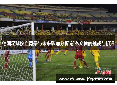 德国足球换血背景与未来影响分析 新老交替的挑战与机遇