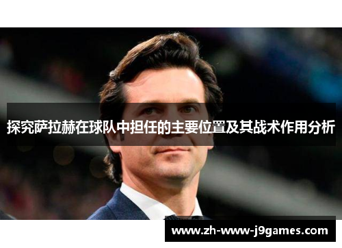 探究萨拉赫在球队中担任的主要位置及其战术作用分析 探究萨拉赫在球队中担任的主要位置及其战术作用分析