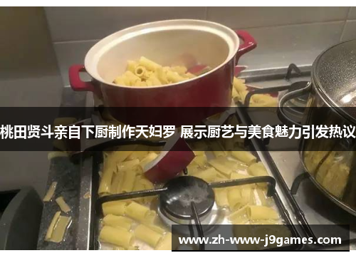 桃田贤斗亲自下厨制作天妇罗 展示厨艺与美食魅力引发热议 桃田贤斗亲自下厨制作天妇罗 展示厨艺与美食魅力引发热议