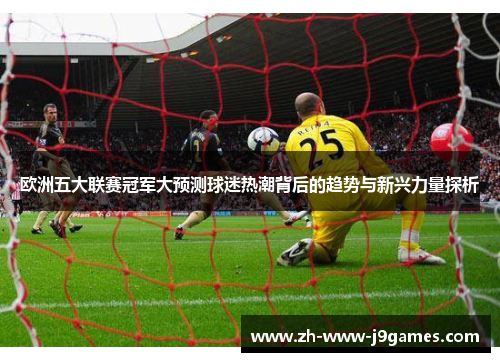 欧洲五大联赛冠军大预测球迷热潮背后的趋势与新兴力量探析 欧洲五大联赛冠军大预测球迷热潮背后的趋势与新兴力量探析