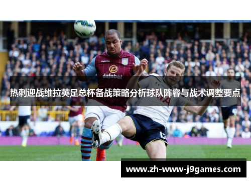 热刺迎战维拉英足总杯备战策略分析球队阵容与战术调整要点 热刺迎战维拉英足总杯备战策略分析球队阵容与战术调整要点