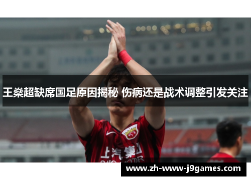 王燊超缺席国足原因揭秘 伤病还是战术调整引发关注 王燊超缺席国足原因揭秘 伤病还是战术调整引发关注