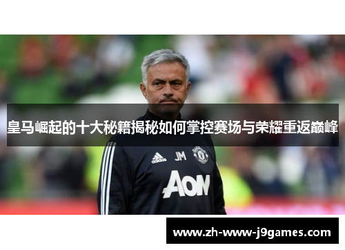 皇马崛起的十大秘籍揭秘如何掌控赛场与荣耀重返巅峰 皇马崛起的十大秘籍揭秘如何掌控赛场与荣耀重返巅峰