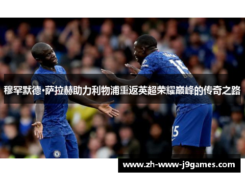 穆罕默德·萨拉赫助力利物浦重返英超荣耀巅峰的传奇之路 穆罕默德·萨拉赫助力利物浦重返英超荣耀巅峰的传奇之路