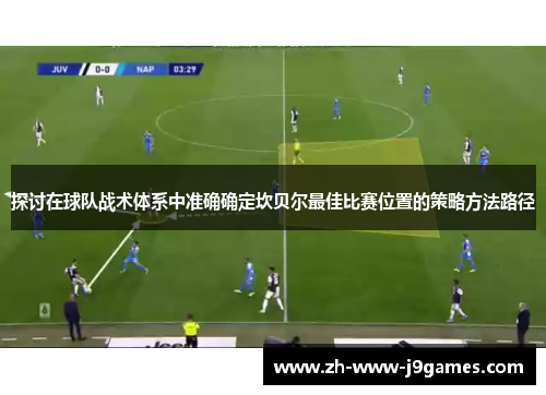 探讨在球队战术体系中准确确定坎贝尔最佳比赛位置的策略方法路径 探讨在球队战术体系中准确确定坎贝尔最佳比赛位置的策略方法路径