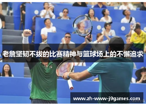 老詹坚韧不拔的比赛精神与篮球场上的不懈追求 老詹坚韧不拔的比赛精神与篮球场上的不懈追求