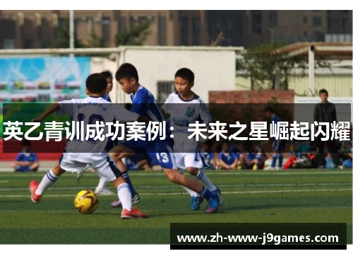 英乙青训成功案例：未来之星崛起闪耀