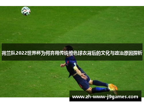 荷兰队2022世界杯为何弃用传统橙色球衣背后的文化与政治原因探析 荷兰队2022世界杯为何弃用传统橙色球衣背后的文化与政治原因探析