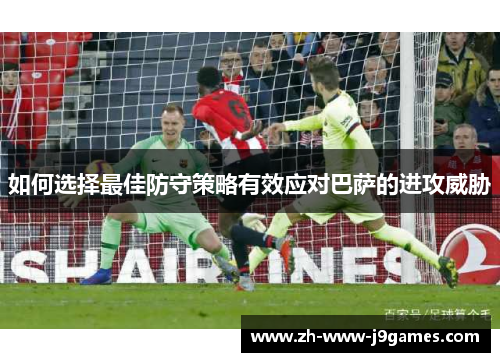 如何选择最佳防守策略有效应对巴萨的进攻威胁