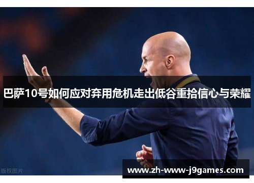 巴萨10号如何应对弃用危机走出低谷重拾信心与荣耀