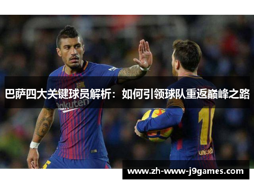 巴萨四大关键球员解析:如何引领球队重返巅峰之路 巴萨四大关键球员解析:如何引领球队重返巅峰之路