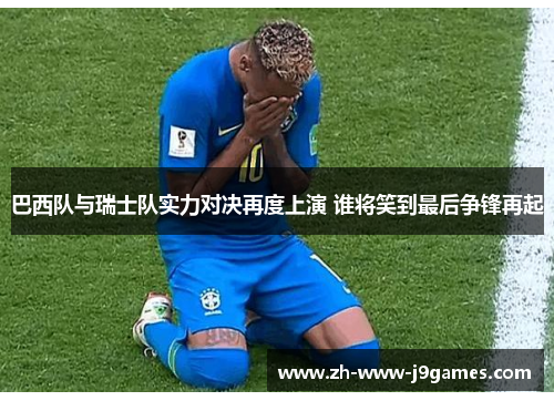 巴西队与瑞士队实力对决再度上演 谁将笑到最后争锋再起 巴西队与瑞士队实力对决再度上演 谁将笑到最后争锋再起