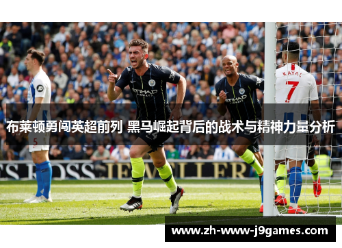 布莱顿勇闯英超前列 黑马崛起背后的战术与精神力量分析 布莱顿勇闯英超前列 黑马崛起背后的战术与精神力量分析