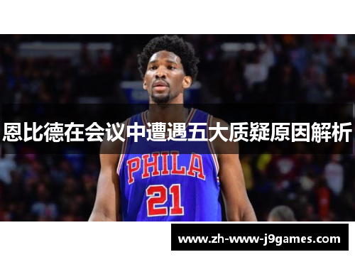 恩比德在会议中遭遇五大质疑原因解析 恩比德在会议中遭遇五大质疑原因解析