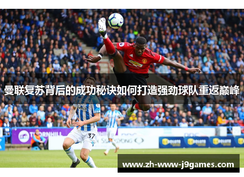 曼联复苏背后的成功秘诀如何打造强劲球队重返巅峰 曼联复苏背后的成功秘诀如何打造强劲球队重返巅峰