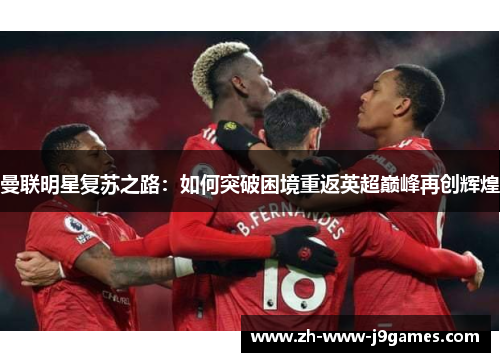 曼联明星复苏之路:如何突破困境重返英超巅峰再创辉煌 曼联明星复苏之路:如何突破困境重返英超巅峰再创辉煌