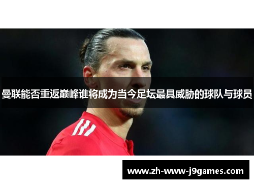 曼联能否重返巅峰谁将成为当今足坛最具威胁的球队与球员 曼联能否重返巅峰谁将成为当今足坛最具威胁的球队与球员