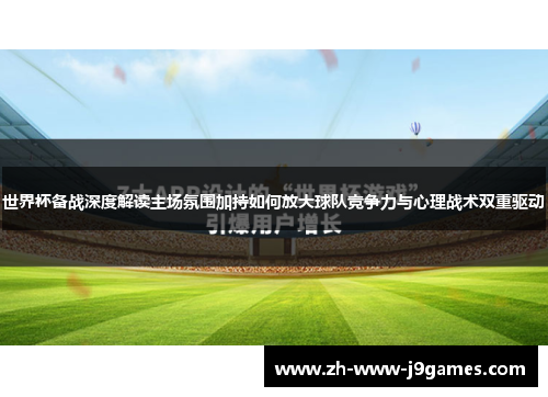 世界杯备战深度解读主场氛围加持如何放大球队竞争力与心理战术双重驱动