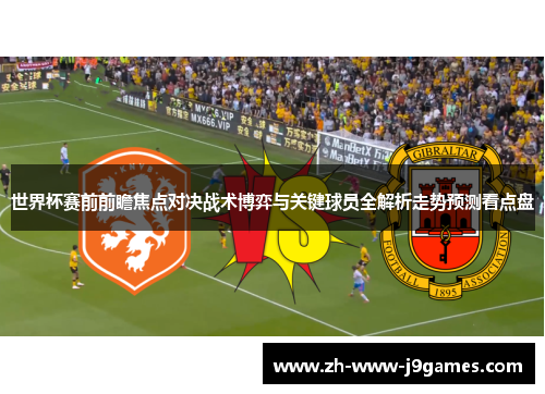 世界杯赛前前瞻焦点对决战术博弈与关键球员全解析走势预测看点盘