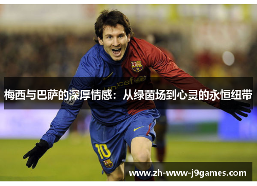 梅西与巴萨的深厚情感：从绿茵场到心灵的永恒纽带