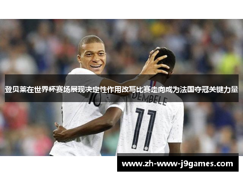 登贝莱在世界杯赛场展现决定性作用改写比赛走向成为法国夺冠关键力量