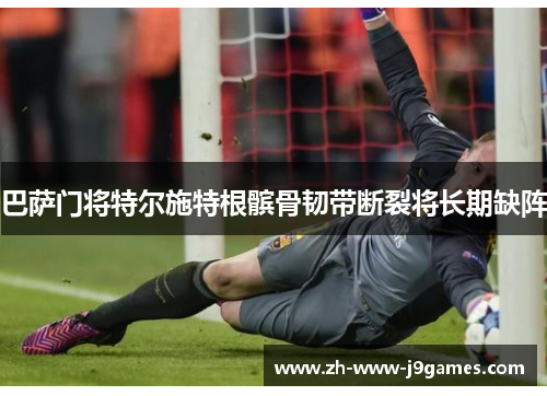 巴萨门将特尔施特根髌骨韧带断裂将长期缺阵