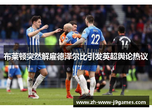 布莱顿突然解雇德泽尔比引发英超舆论热议 布莱顿突然解雇德泽尔比引发英超舆论热议